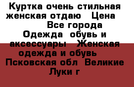 Куртка очень стильная женская отдаю › Цена ­ 320 - Все города Одежда, обувь и аксессуары » Женская одежда и обувь   . Псковская обл.,Великие Луки г.